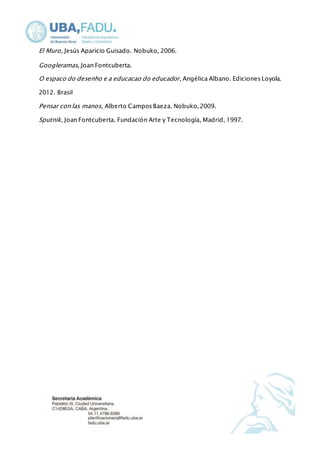 El Muro, Jesús Aparicio Guisado. Nobuko, 2006. 
Googleramas, Joan Fontcuberta. 
O espaco do desenho e a educacao do educador , Angélica Albano. Ediciones Loyola. 
2012. Brasil 
Pensar con las manos, Alberto Campos Baeza. Nobuko, 2009. 
Sputnik, Joan Fontcuberta. Fundación Arte y Tecnología, Madrid, 1997. 

