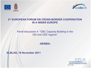 2 nd  EUROPEAN FORUM ON CROSS-BORDER COOPERATION IN A WIDER EUROPE Panel discussion 4: “CBC Capacity Building in the CEI and CEE regions” -SERBIA- ELBLAG, 18 November 2011 
