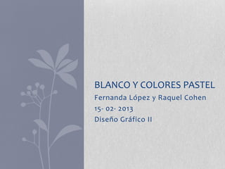 BLANCO Y COLORES PASTEL
Fernanda López y Raquel Cohen
15- 02- 2013
Diseño Gráfico II
 