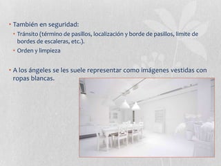 • También en seguridad:
 • Tránsito (término de pasillos, localización y borde de pasillos, limite de
   bordes de escaleras, etc.).
 • Orden y limpieza


• A los ángeles se les suele representar como imágenes vestidas con
  ropas blancas.
 