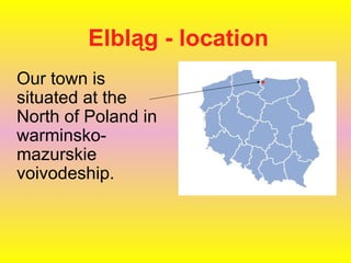Elbląg - location
Our town is
situated at the
North of Poland in
warminskomazurskie
voivodeship.