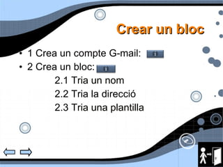 Crear un bloc 1 Crea un compte G-mail:  2 Crea un bloc:  2.1 Tria un nom 2.2 Tria la direcci ó 2.3 Tria una plantilla 