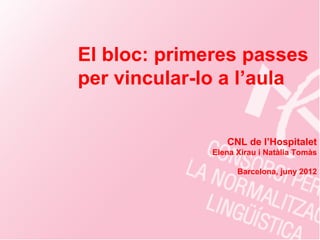 El bloc: primeres passes
per vincular-lo a l’aula


                 CNL de l’Hospitalet
              Elena Xirau i Natàlia Tomàs

                    Barcelona, juny 2012
 