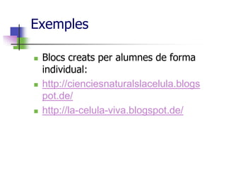 Exemples

   Blocs creats per alumnes de forma
    individual:
   http://cienciesnaturalslacelula.blogs
    pot.de/
   http://la-celula-viva.blogspot.de/
 