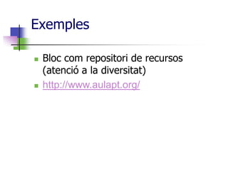 Exemples

   Bloc com repositori de recursos
    (atenció a la diversitat)
   http://www.aulapt.org/
 