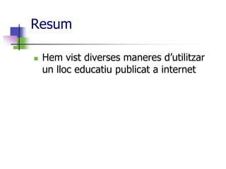 Resum

   Hem vist diverses maneres d’utilitzar
    un lloc educatiu publicat a internet
 