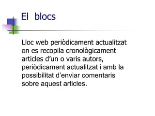 El blocs

Lloc web periòdicament actualitzat
on es recopila cronològicament
articles d’un o varis autors,
periòdicament actualitzat i amb la
possibilitat d’enviar comentaris
sobre aquest articles.
 