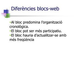 Diferències blocs-web

Al bloc predomina l’organització
cronològica.
El bloc pot ser més participatiu.
El bloc hauria d’actualitzar-se amb
més freqüència
 