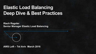 Elastic Load Balancing
Deep Dive & Best Practices
Iftach Ragoler
Senior Manager Elastic Load Balancing
AWS Loft – Tel Aviv March 2016
 