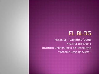 El Blog Natacha I. Castillo D´Jesús Historia del Arte 1 Instituto Universitario de Tecnología “Antonio José de Sucre”  