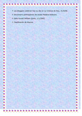↑ Los bloggers celebran hoy su día en La Crónica de Hoy, 31/8/06

↑ Diccionario panhispánico de dudas Palabra bitácora.

↑ Daily Pundit William Quick, 1/1/2002.

↑ Clasificación de Alianzo
 