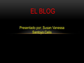 EL BLOG

Presentado por: Susan Vanessa
        Santoyo Celis
 