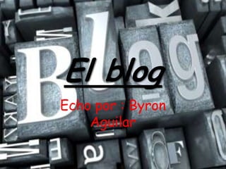 El blog
Echo por : Byron
    Aguilar
 