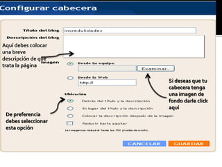 Aquí debes colocar
una breve
descripción de que
trata la página

                     Si deseas que tu
                     cabecera tenga
                     una imagen de
                     fondo darle click
                     aquí
 De preferencia
 debes seleccionar
 esta opción
 