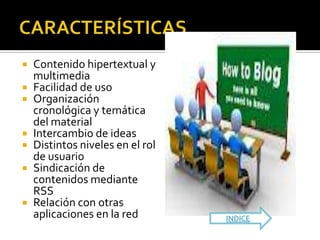    Contenido hipertextual y
    multimedia
   Facilidad de uso
   Organización
    cronológica y temática
    del material
   Intercambio de ideas
   Distintos niveles en el rol
    de usuario
   Sindicación de
    contenidos mediante
    RSS
   Relación con otras
    aplicaciones en la red        INDICE
 