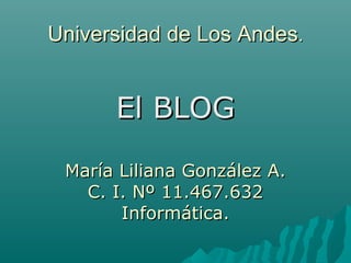 Universidad de Los Andes.


      El BLOG

 María Liliana González A.
   C. I. Nº 11.467.632
       Informática.
 