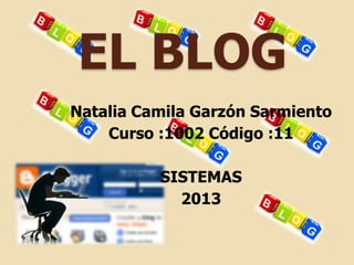 EL BLOG
Natalia Camila Garzón Sarmiento
    Curso :1002 Código :11

          SISTEMAS
            2013
 