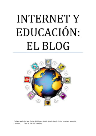 INTERNET Y
EDUCACIÓN:
EL BLOG
Trabajo realizado por: Esther Rodríguez García, María García Cezón y Amalia Montero
Carrasco. EDUCACIÓN Y SOCIEDAD
 