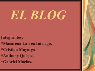 EL BLOG
Integrantes:
*Macarena Larrea Intriago.
*Cristian Mayorga.
*Anthony Quispe.
*Gabriel Macias.

 