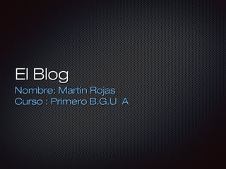 El Blog
Nombre: Martin Rojas
Curso : Primero B.G.U A

 
