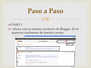 
 PASO 2
 Ahora, este es nuestro escritorio de Blogger. En el
aparecen resúmenes de nuestra cuenta.
Paso a Paso
 