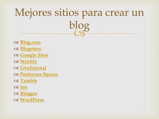 
 Blog.com
 Blogetery
 Google Sites
 Weebly
 LiveJournal
 Posterous Spaces
 Tumblr
 Jux
 Blogger
 WordPress
Mejores sitios para crear un
blog
 