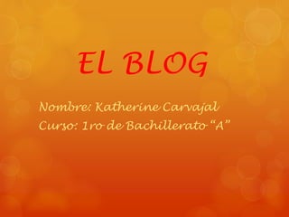 EL BLOG
Nombre: Katherine Carvajal
Curso: 1ro de Bachillerato “A”
 