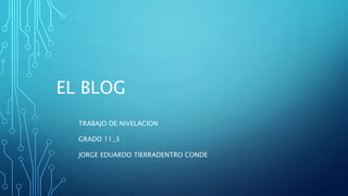 EL BLOG
TRABAJO DE NIVELACION
GRADO 11_3
JORGE EDUARDO TIERRADENTRO CONDE
 
