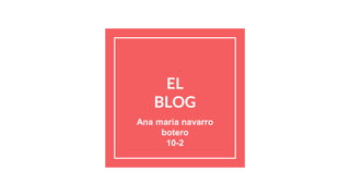 EL
BLOG
Ana maria navarro
botero
10-2
 