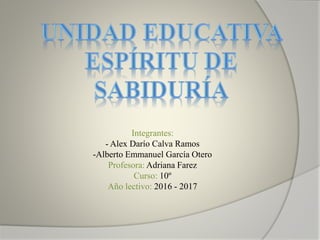 Integrantes:
- Alex Darío Calva Ramos
-Alberto Emmanuel García Otero
Profesora: Adriana Farez
Curso: 10º
Año lectivo: 2016 - 2017
 