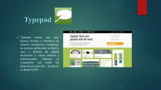 Typepad
 Typepad cuenta con muy
buenos diseños e interfaces de
usuario, estadísticas completas,
no incluye publicidad, es fácil e
usar y además de adapta
fácilmente a varios autores y
publicaciones. Además es
compatible con todos los
dispositivos móviles. Su precio
es desde 8,95$
 