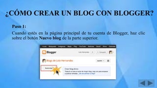 ¿CÓMO CREAR UN BLOG CON BLOGGER?
Paso 1:
Cuando estés en la página principal de tu cuenta de Blogger, haz clic
sobre el botón Nuevo blog de la parte superior.
 