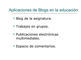 Aplicaciones de Blogs en la educación Blog de la asignatura. Trabajos en grupos. Publicaciones electrónicas multimediales. Espacio de comentarios. 
