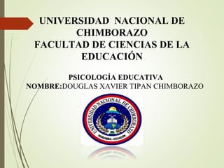 UNIVERSIDAD NACIONAL DE
CHIMBORAZO
FACULTAD DE CIENCIAS DE LA
EDUCACIÓN
PSICOLOGÍA EDUCATIVA
NOMBRE:DOUGLAS XAVIER TIPAN CHIMBORAZO
 