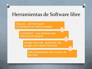 Herramientas de Software libre
 Disques : permite hacer
 comentarios en redes sociales

    Linkwhthen : Los lectores leen
    articulos de blogers

       Google finances Aplicación de
       google que mejora finanzas

          Bitly Estadisticas del numero de
          los clics
 