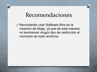 Recomendaciones
O Recomiendo usar Software libre en la
 creación de blogs, ya que de esta manera
 no tendremos ningún tipo de restricción al
 momento de subir archivos.
 