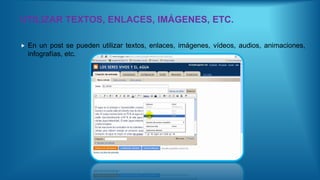 UTILIZAR TEXTOS, ENLACES, IMÁGENES, ETC.
 En un post se pueden utilizar textos, enlaces, imágenes, vídeos, audios, animaciones,
infografías, etc.
 