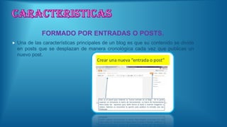 FORMADO POR ENTRADAS O POSTS.
 Una de las características principales de un blog es que su contenido se divide
en posts que se desplazan de manera cronológica cada vez que publicas un
nuevo post.
 