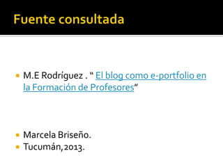 

M.E Rodríguez . “ El blog como e-portfolio en
la Formación de Profesores”



Marcela Briseño.
Tucumán,2013.



 