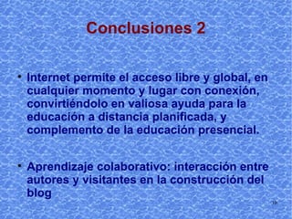 Conclusiones 2 Internet permite el acceso libre y global, en cualquier momento y lugar con conexión, convirtiéndolo en valiosa ayuda para la educación a distancia planificada, y complemento de la educación presencial. Aprendizaje colaborativo: interacción entre autores y visitantes en la construcción del blog 