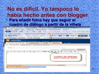 No es difícil. Yo tampoco lo había hecho antes con blogger Para añadir fotos hay que seguir el cuadro de diálogo a partir de la viñeta 
