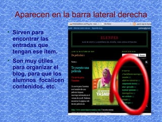 Aparecen en la barra lateral derecha Sirven para encontrar las entradas que tengan ese ítem. Son muy útiles para organizar el blog, para que los alumnos  focalicen contenidos, etc. 