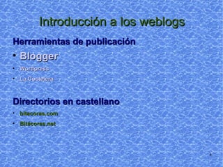 Introducción a los weblogs Herramientas de publicación Blogger Wordpress La Coctelera Directorios en castellano Bitácoras.net 