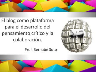 El blog como plataforma para el desarrollo del pensamiento crítico y la colaboración. Prof. Bernabé Soto 