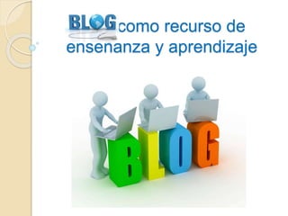 Blog como recurso de 
enseñanza y aprendizaje 
 