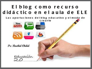 Pr: Rachid Chdid El blog como recurso didáctico en el aula de ELE Las aportaciones del blog educativo y el modo de crearlo 