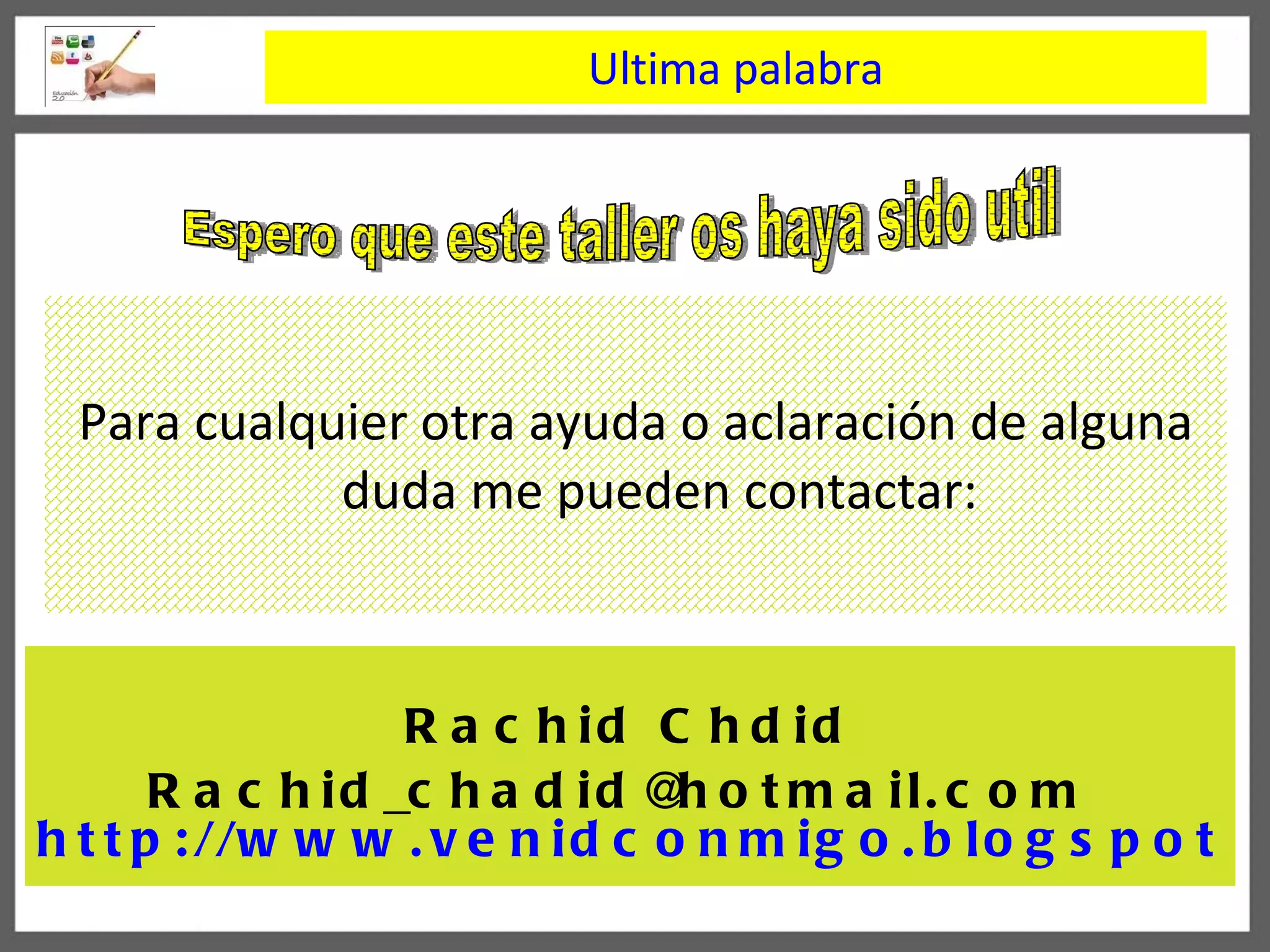 Para cualquier otra ayuda o aclaraci ó n de alguna duda me pueden contactar: Ultima palabra Rachid Chdid [email_address]   http://www.venidconmigo.blogspot.com/   Espero que este taller os haya sido util 