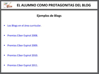 Ejemplos de Blogs Los Blogs en el área curricular. Premios Ciber Espiral 2008. Premios Ciber Espiral 2009. Premios Ciber Espiral 2010. Premios Ciber Espiral 2011. EL ALUMNO COMO PROTAGONITAS DEL BLOG 