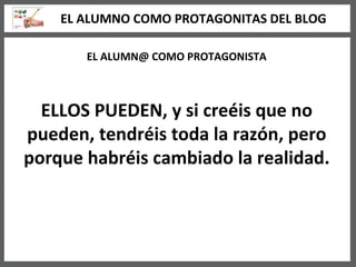 EL ALUMN@ COMO PROTAGONISTA ELLOS PUEDEN, y si creéis que no pueden, tendréis toda la razón, pero porque habréis cambiado la realidad. EL ALUMNO COMO PROTAGONITAS DEL BLOG 