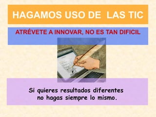 HAGAMOS USO DE LAS TIC
ATRÉVETE A INNOVAR, NO ES TAN DIFICIL

Si quieres resultados diferentes
no hagas siempre lo mismo.

 